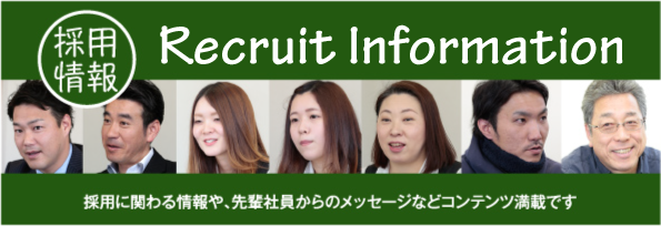 採用情報 Recruit Information 採用に関わる情報や、先輩社員からのメッセージなどコンテンツ満載です